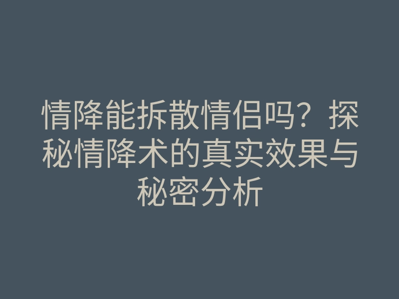 情降能拆散情侣吗?探秘情降术的真实效果与秘密分析