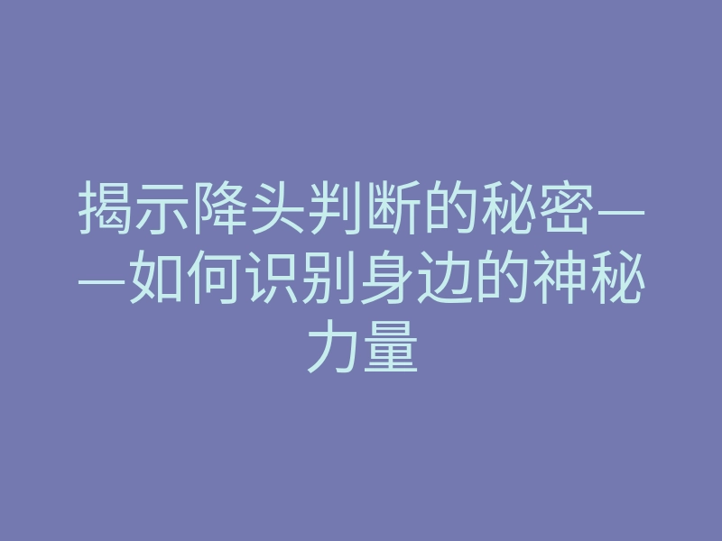 揭示降头判断的秘密——如何识别身边的神秘力量