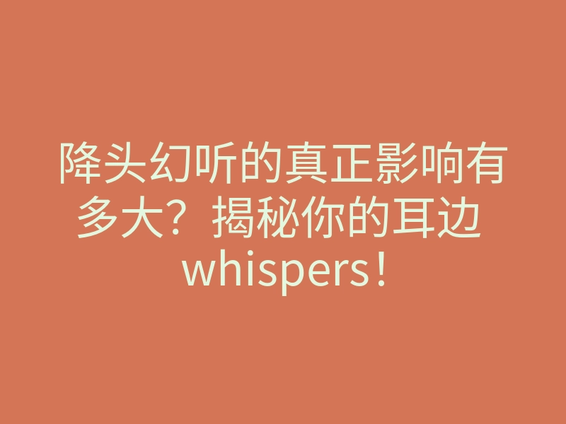 降头幻听的真正影响有多大?揭秘你的耳边 whispers!