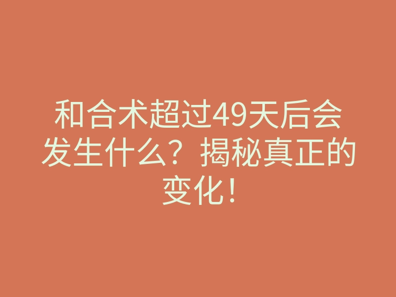 和合术超过49天后会发生什么?揭秘真正的变化!
