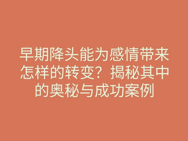 早期降头能为感情带来怎样的转变?揭秘其中的奥秘与成功案例