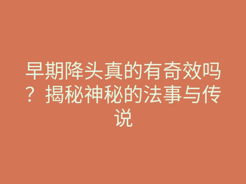 早期降头真的有奇效吗?揭秘神秘的法事与传说