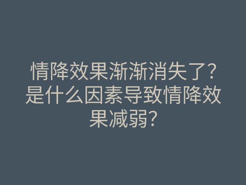 情降效果渐渐消失了?是什么因素导致情降效果减弱?
