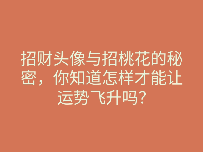 招财头像与招桃花的秘密,你知道怎样才能让运势飞升吗?