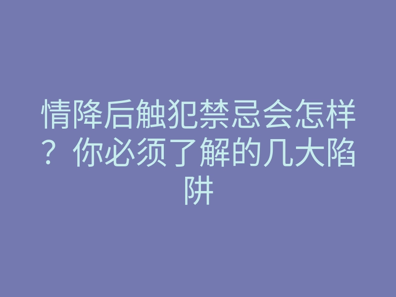 情降后触犯禁忌会怎样?你必须了解的几大陷阱