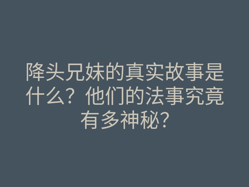 降头兄妹的真实故事是什么?他们的法事究竟有多神秘?