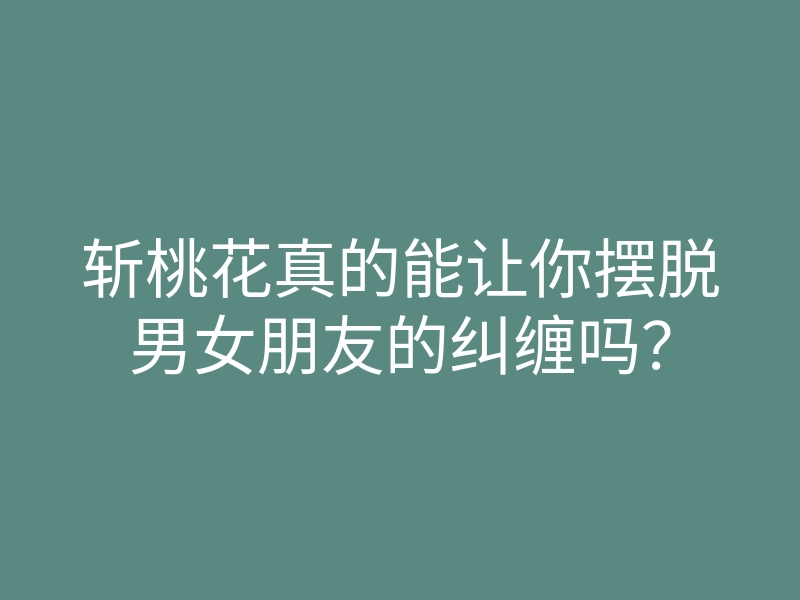 斩桃花真的能让你摆脱男女朋友的纠缠吗?