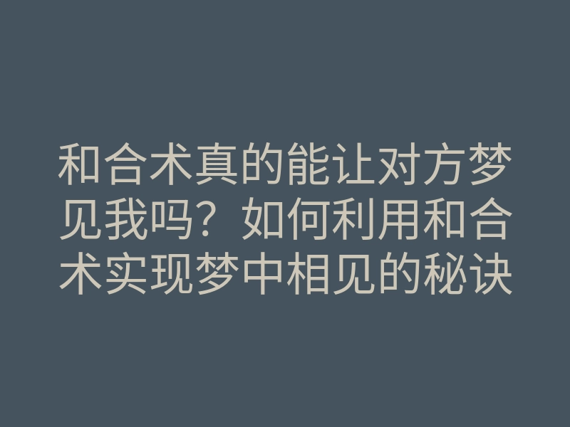 和合术真的能让对方梦见我吗?如何利用和合术实现梦中相见的秘诀