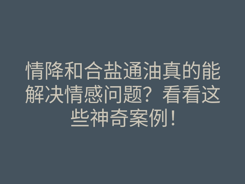 情降和合盐通油真的能解决情感问题?看看这些神奇案例!