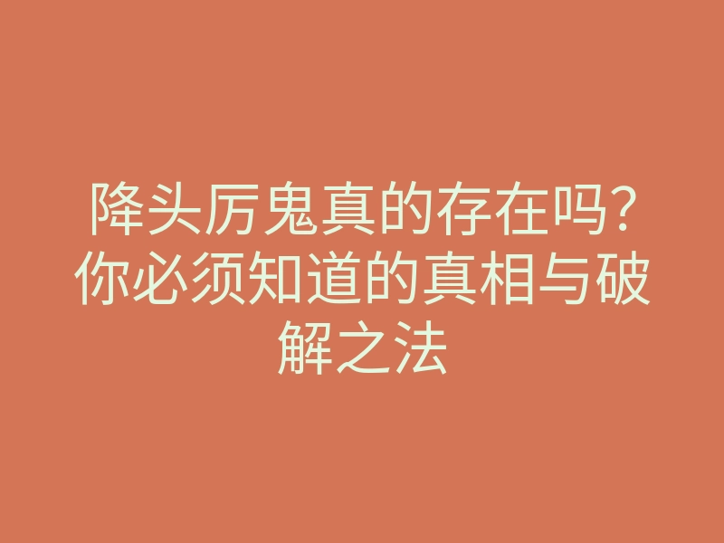 降头厉鬼真的存在吗？你必须知道的真相与破解之法