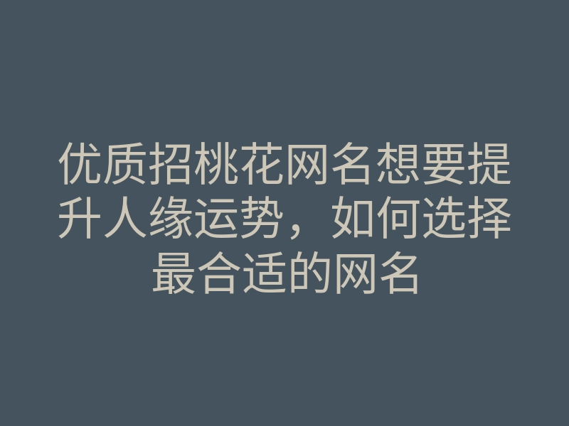 优质招桃花网名想要提升人缘运势,如何选择最合适的网名
