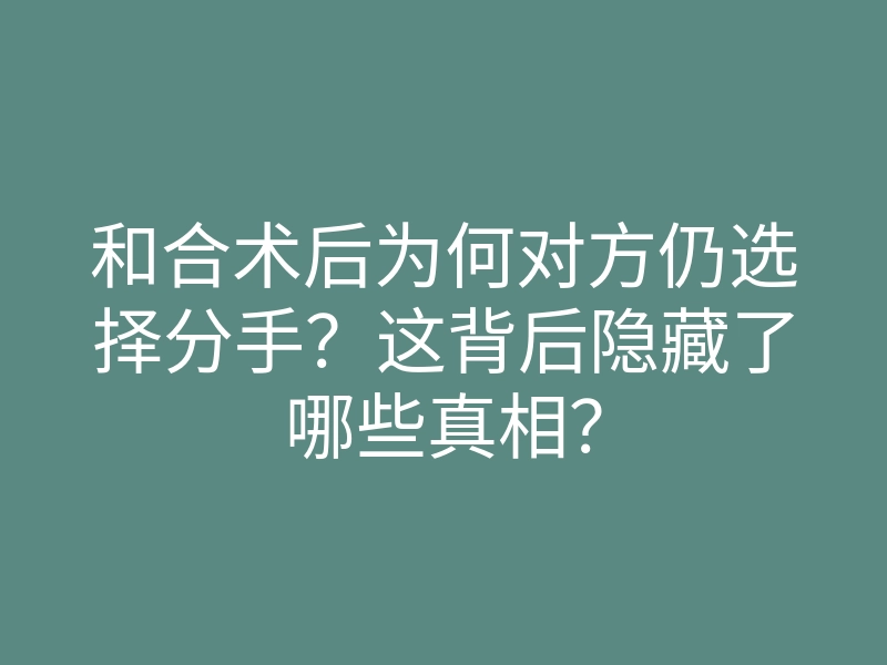 和合术后为何对方仍选择分手?这背后隐藏了哪些真相?
