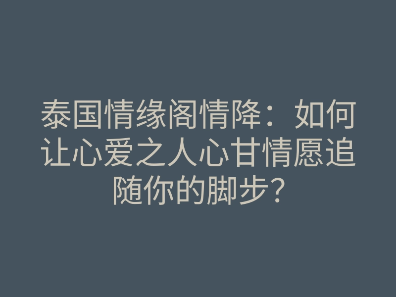 泰国情缘阁情降:如何让心爱之人心甘情愿追随你的脚步?