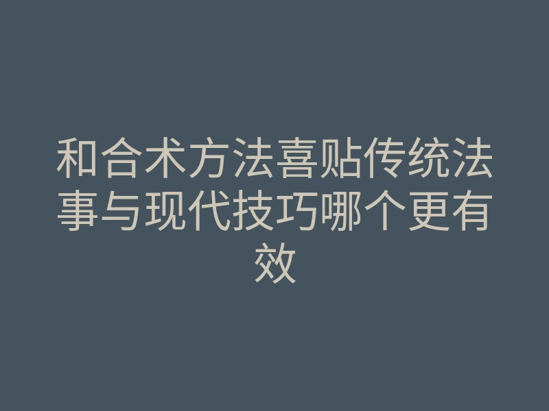 和合术方法喜贴传统法事与现代技巧哪个更有效