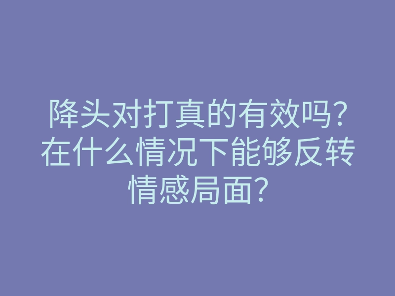 降头对打真的有效吗?在什么情况下能够反转情感局面?
