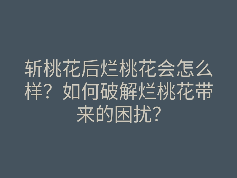 斩桃花后烂桃花会怎么样?如何破解烂桃花带来的困扰?