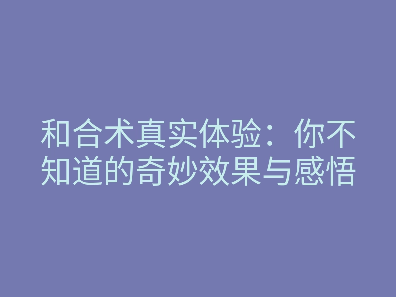 和合术真实体验：你不知道的奇妙效果与感悟