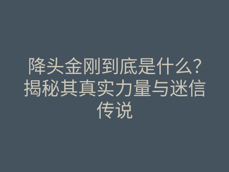 降头金刚到底是什么?揭秘其真实力量与迷信传说