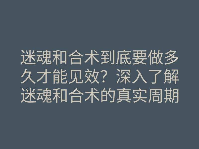 迷魂和合术到底要做多久才能见效？深入了解迷魂和合术的真实周期