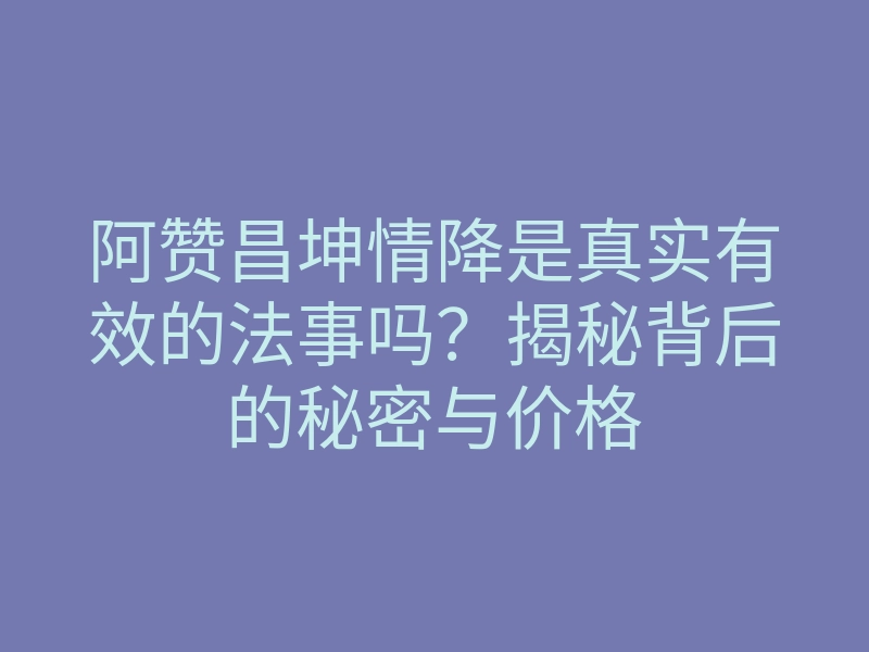 阿赞昌坤情降是真实有效的法事吗?揭秘背后的秘密与价格