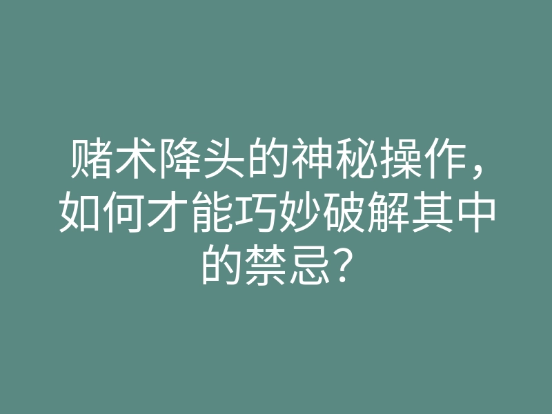 赌术降头的神秘操作,如何才能巧妙破解其中的禁忌?