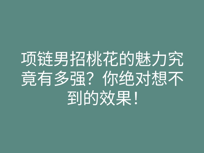 项链男招桃花的魅力究竟有多强?你绝对想不到的效果!