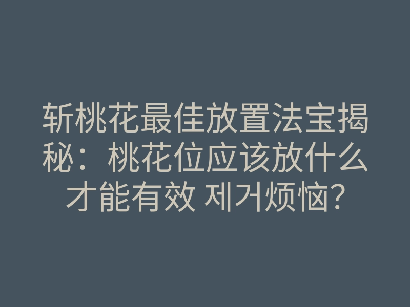 斩桃花最佳放置法宝揭秘:桃花位应该放什么才能有效 제거烦恼?
