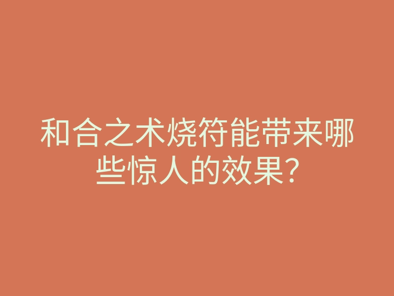和合之术烧符能带来哪些惊人的效果?