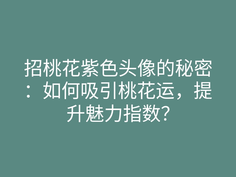 招桃花紫色头像的秘密:如何吸引桃花运,提升魅力指数?