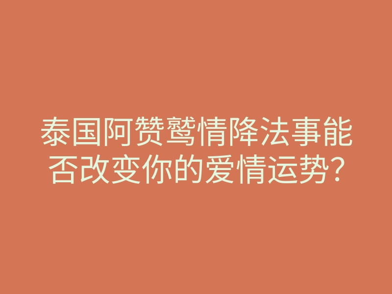 泰国阿赞鹫情降法事能否改变你的爱情运势?