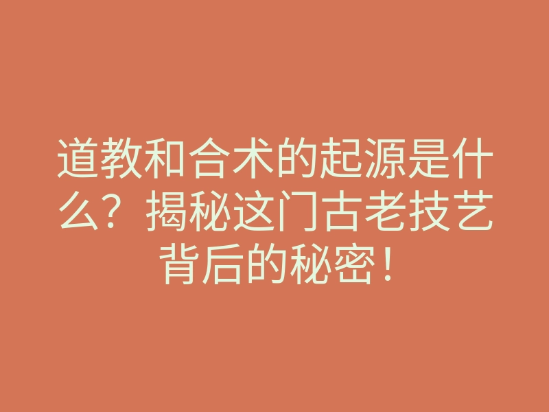 道教和合术的起源是什么?揭秘这门古老技艺背后的秘密!