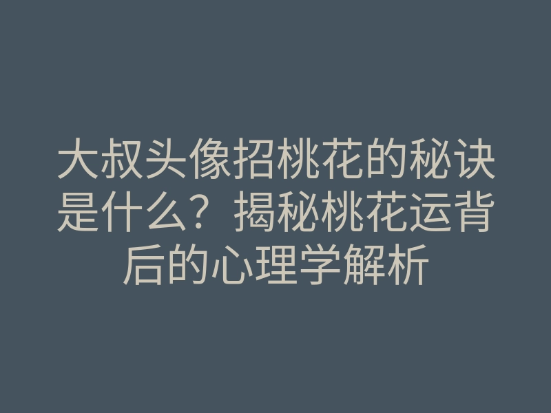 大叔头像招桃花的秘诀是什么?揭秘桃花运背后的心理学解析