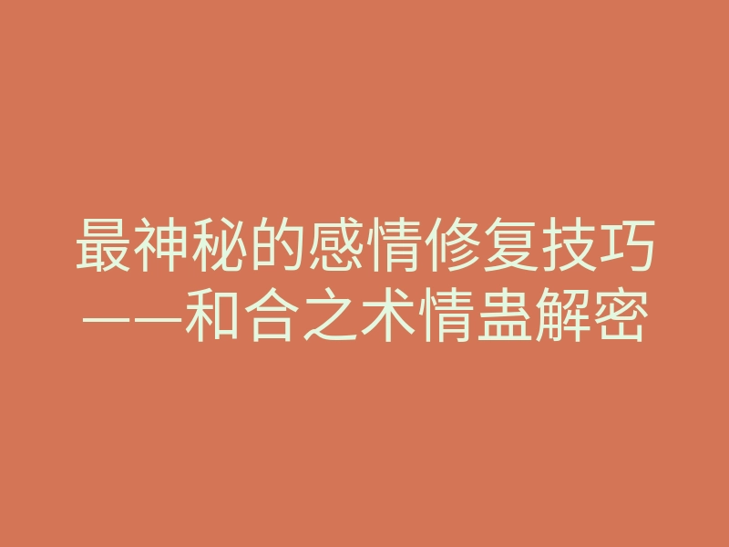 最神秘的感情修复技巧——和合之术情蛊解密