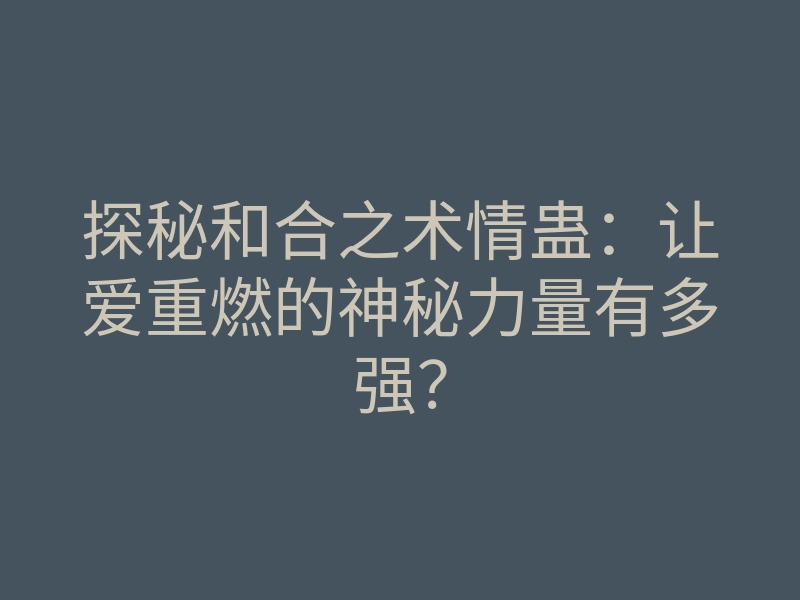 探秘和合之术情蛊:让爱重燃的神秘力量有多强?
