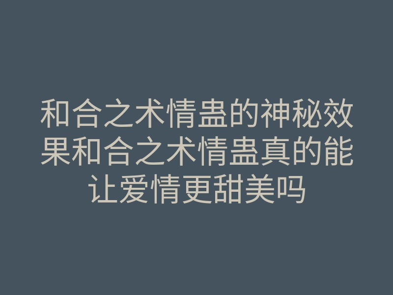 和合之术情蛊的神秘效果和合之术情蛊真的能让爱情更甜美吗