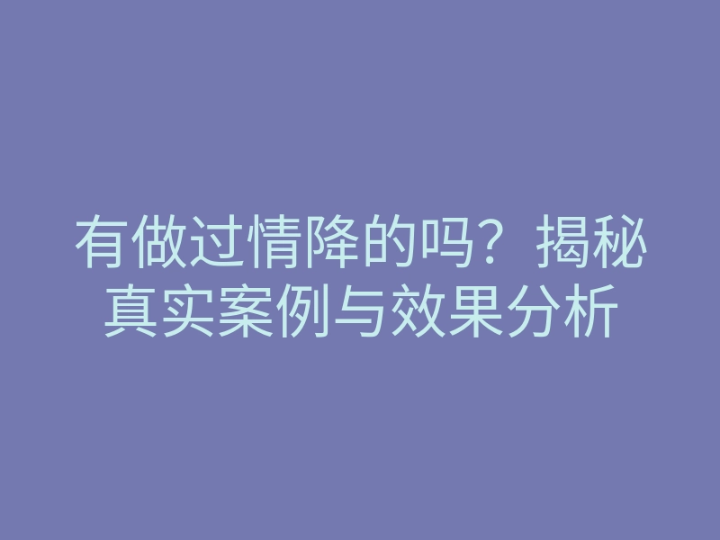 有做过情降的吗?揭秘真实案例与效果分析
