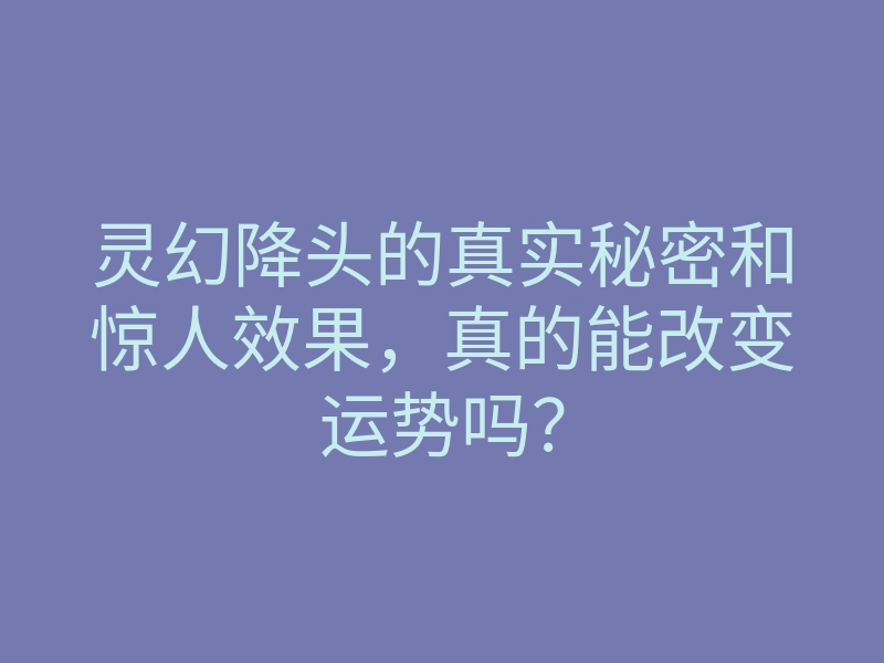 灵幻降头的真实秘密和惊人效果,真的能改变运势吗?