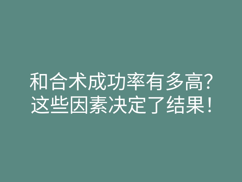 和合术成功率有多高？这些因素决定了结果！