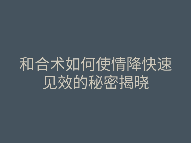 和合术如何使情降快速见效的秘密揭晓