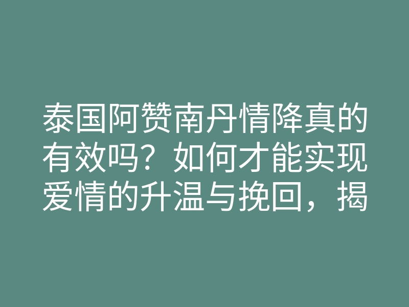 泰国阿赞南丹情降真的有效吗?如何才能实现爱情的升温与挽回,揭开情降的奥秘