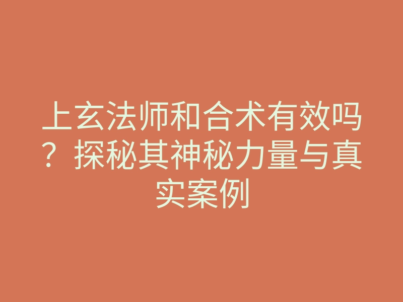 上玄法师和合术有效吗?探秘其神秘力量与真实案例