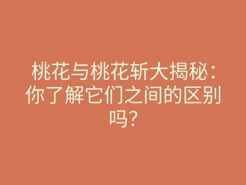 桃花与桃花斩大揭秘:你了解它们之间的区别吗?
