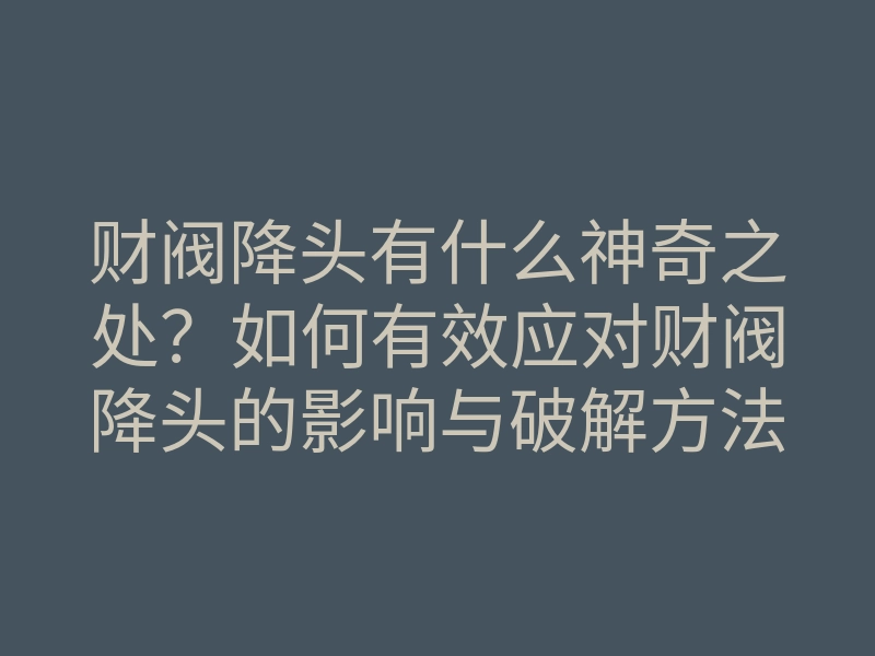 财阀降头有什么神奇之处?如何有效应对财阀降头的影响与破解方法