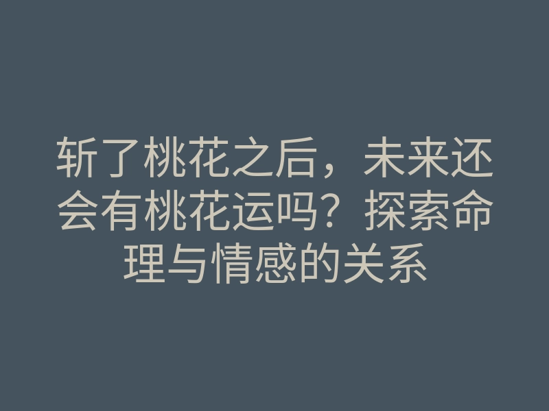 斩了桃花之后,未来还会有桃花运吗?探索命理与情感的关系