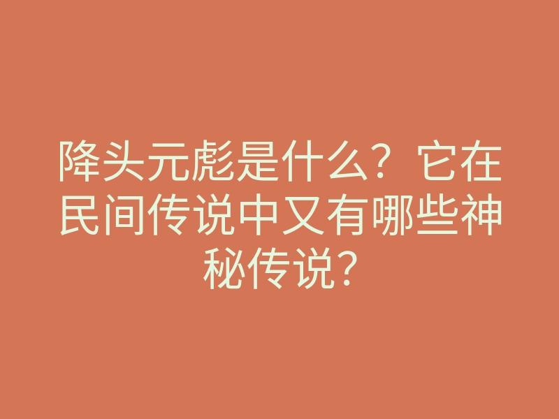 降头元彪是什么?它在民间传说中又有哪些神秘传说?