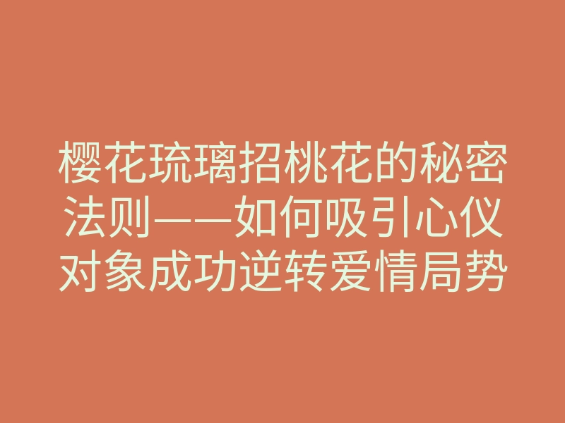 樱花琉璃招桃花的秘密法则——如何吸引心仪对象成功逆转爱情局势