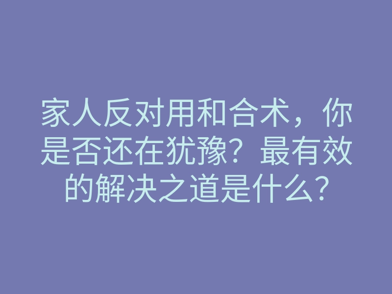 家人反对用和合术，你是否还在犹豫？最有效的解决之道是什么？