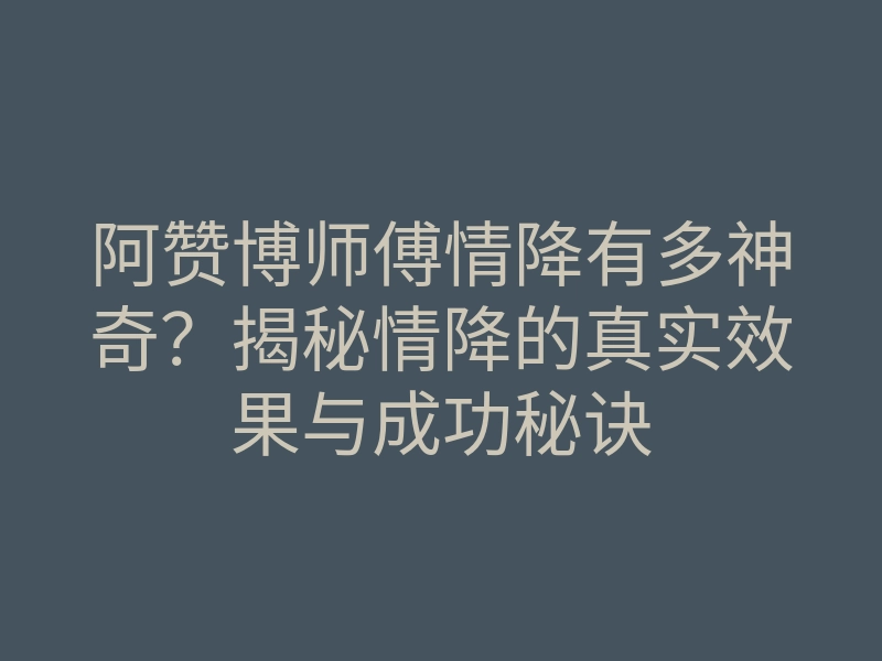 阿赞博师傅情降有多神奇?揭秘情降的真实效果与成功秘诀