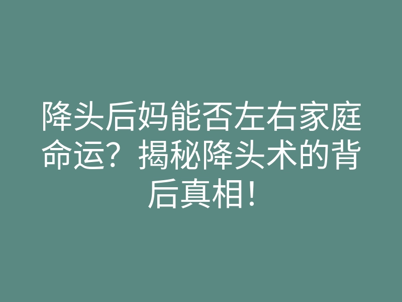 降头后妈能否左右家庭命运？揭秘降头术的背后真相！