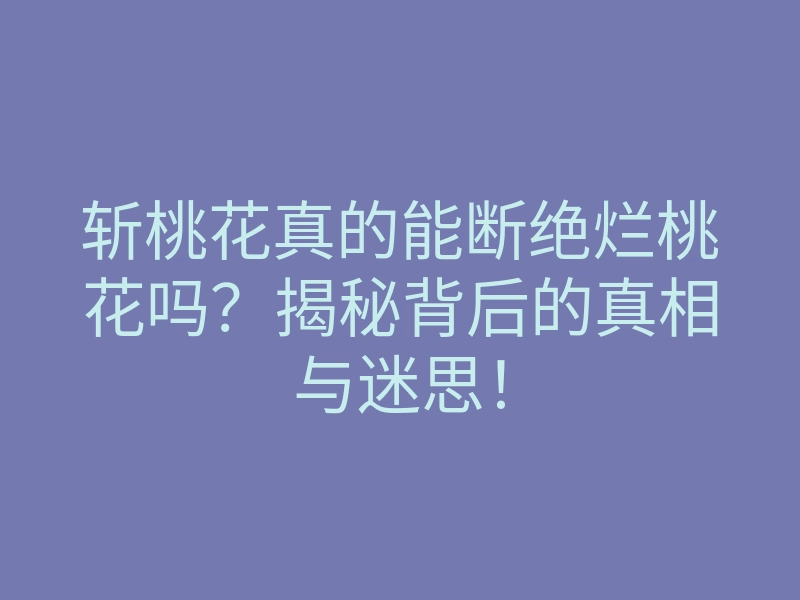 斩桃花真的能断绝烂桃花吗？揭秘背后的真相与迷思！
